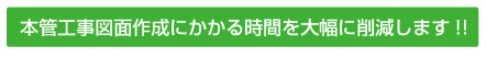 本管工事図面作成にかかる時間を大幅に削減します!!